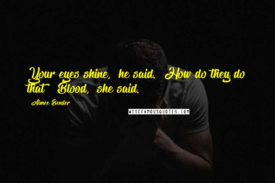 Aimee Bender Quotes: Your eyes shine," he said. "How do they do that?""Blood," she said.