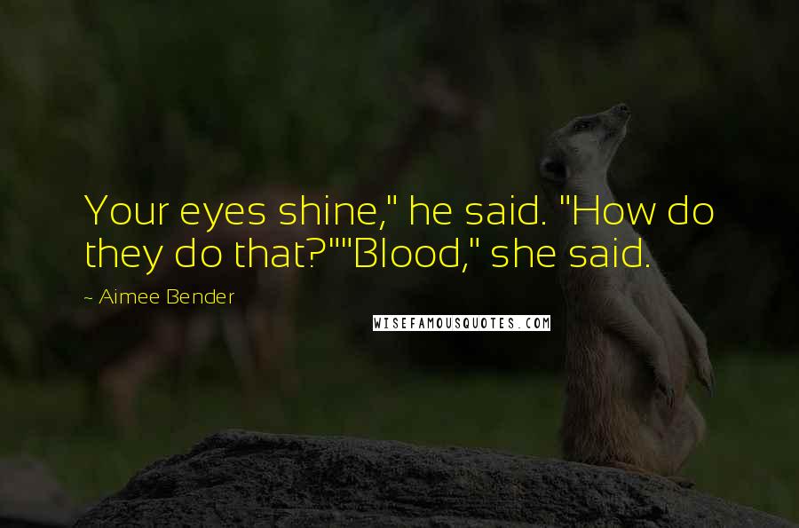 Aimee Bender Quotes: Your eyes shine," he said. "How do they do that?""Blood," she said.