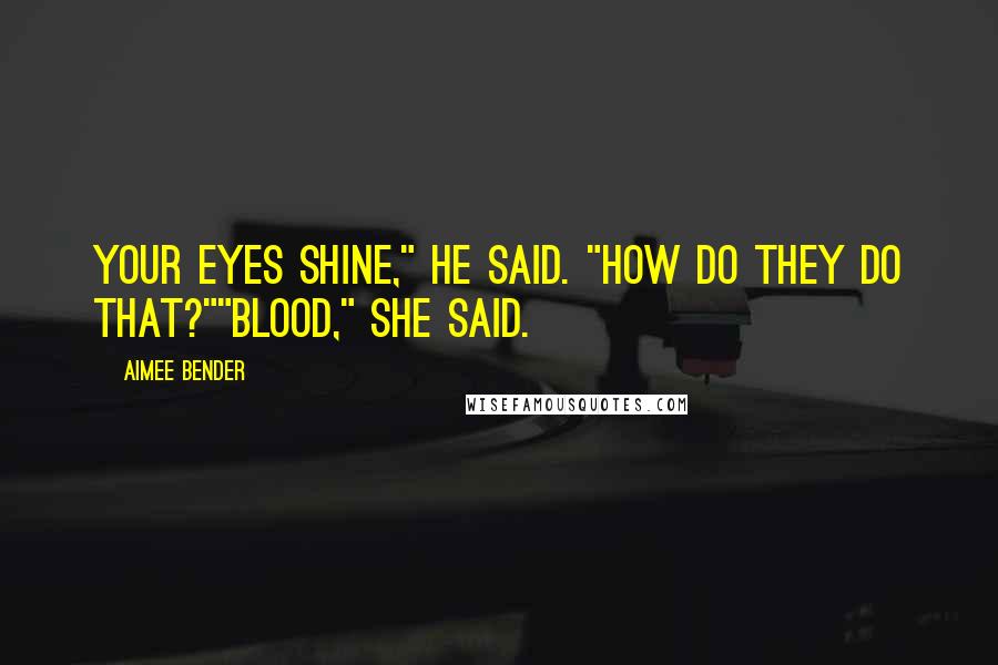 Aimee Bender Quotes: Your eyes shine," he said. "How do they do that?""Blood," she said.