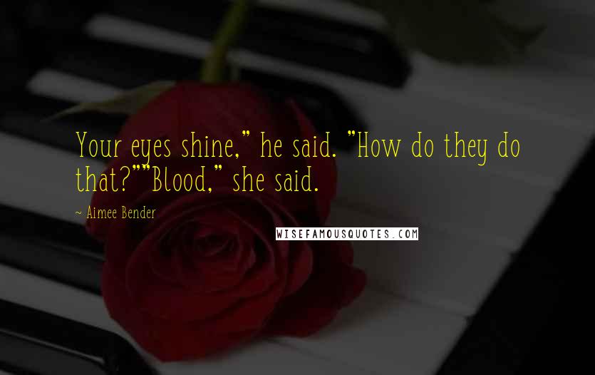 Aimee Bender Quotes: Your eyes shine," he said. "How do they do that?""Blood," she said.