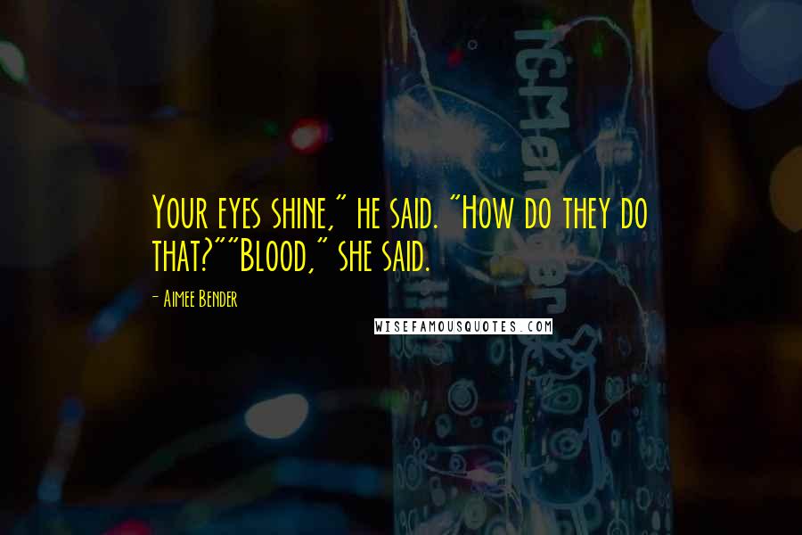 Aimee Bender Quotes: Your eyes shine," he said. "How do they do that?""Blood," she said.