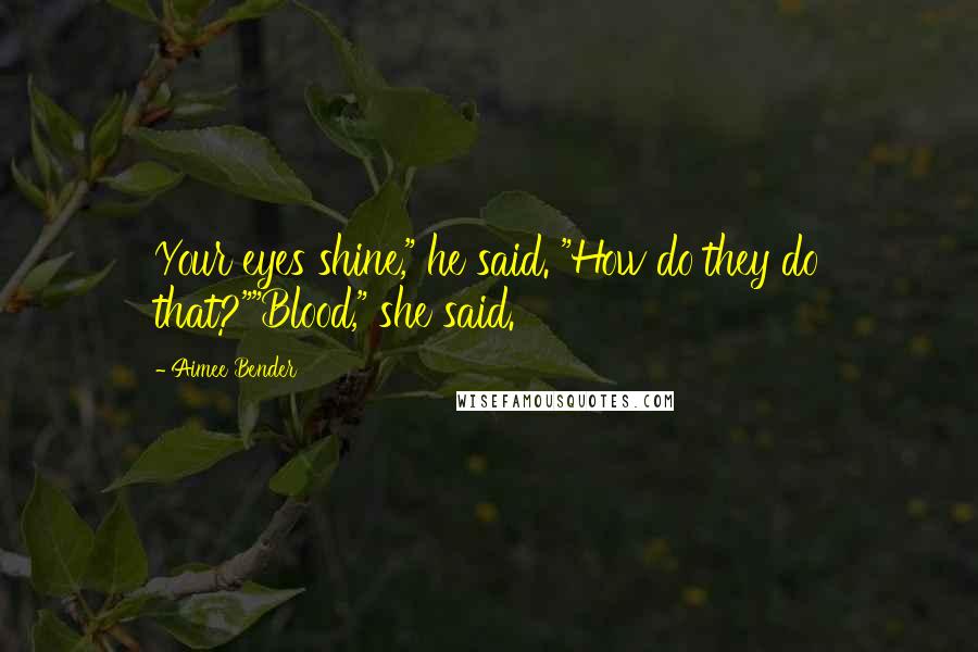 Aimee Bender Quotes: Your eyes shine," he said. "How do they do that?""Blood," she said.