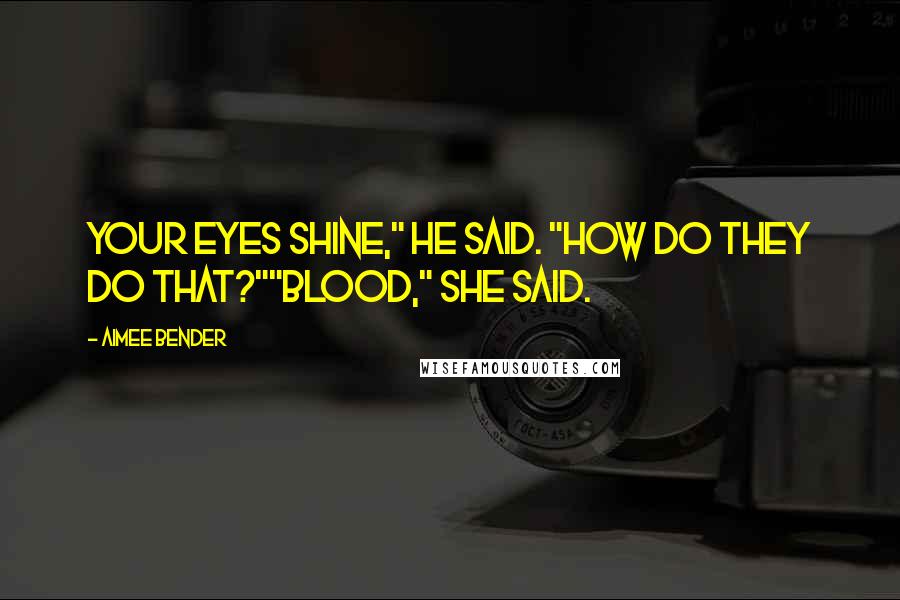 Aimee Bender Quotes: Your eyes shine," he said. "How do they do that?""Blood," she said.