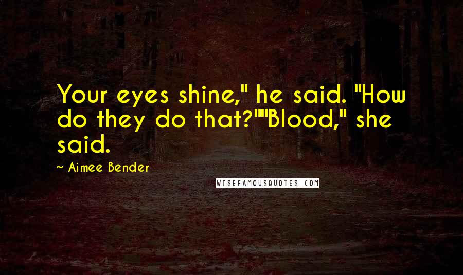 Aimee Bender Quotes: Your eyes shine," he said. "How do they do that?""Blood," she said.