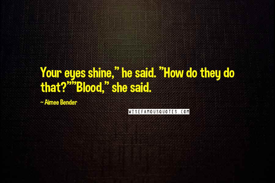 Aimee Bender Quotes: Your eyes shine," he said. "How do they do that?""Blood," she said.
