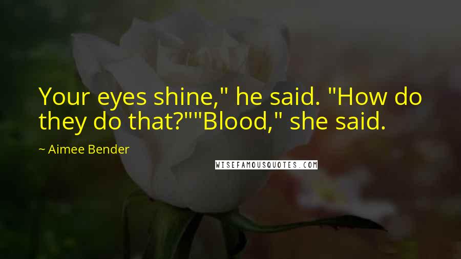 Aimee Bender Quotes: Your eyes shine," he said. "How do they do that?""Blood," she said.