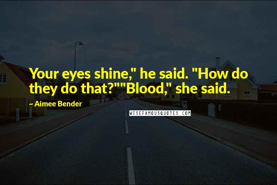 Aimee Bender Quotes: Your eyes shine," he said. "How do they do that?""Blood," she said.