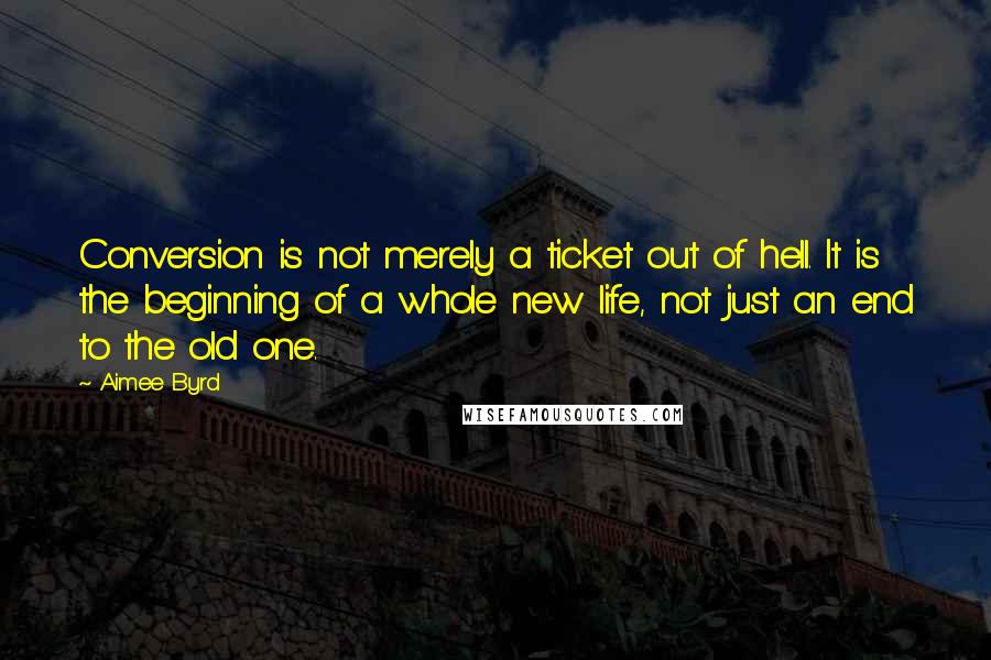 Aimee Byrd Quotes: Conversion is not merely a ticket out of hell. It is the beginning of a whole new life, not just an end to the old one.