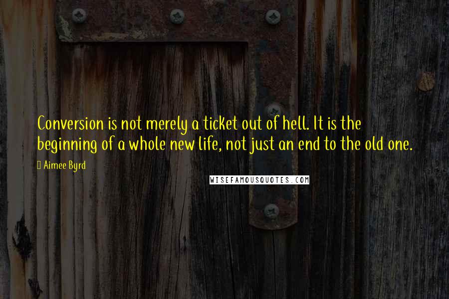 Aimee Byrd Quotes: Conversion is not merely a ticket out of hell. It is the beginning of a whole new life, not just an end to the old one.
