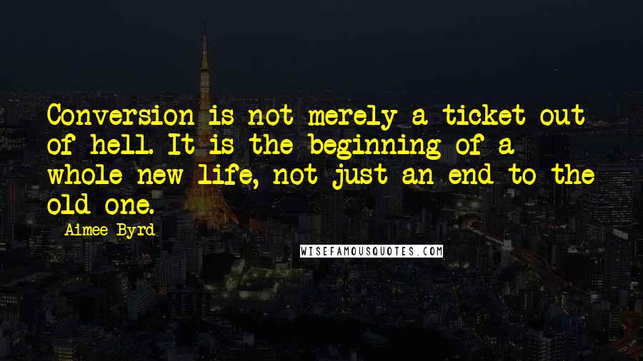 Aimee Byrd Quotes: Conversion is not merely a ticket out of hell. It is the beginning of a whole new life, not just an end to the old one.