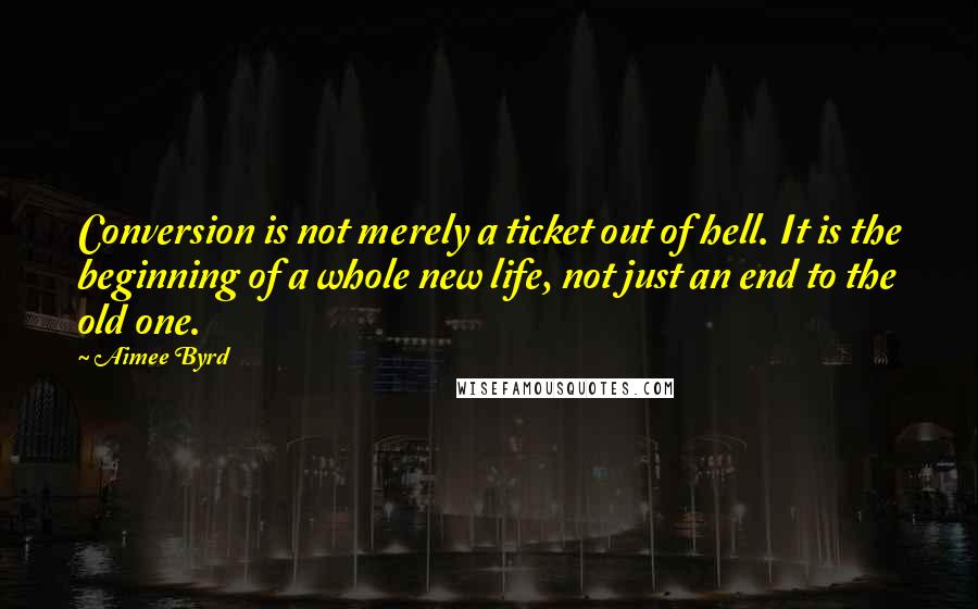 Aimee Byrd Quotes: Conversion is not merely a ticket out of hell. It is the beginning of a whole new life, not just an end to the old one.