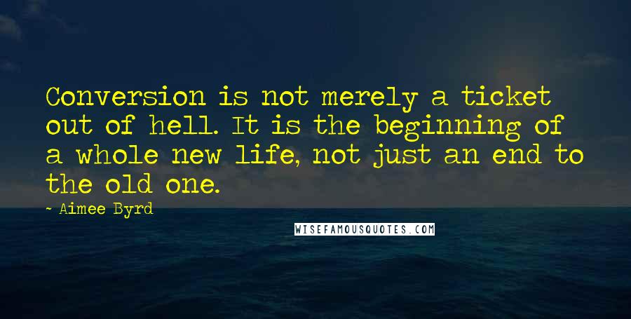 Aimee Byrd Quotes: Conversion is not merely a ticket out of hell. It is the beginning of a whole new life, not just an end to the old one.