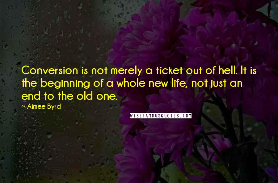 Aimee Byrd Quotes: Conversion is not merely a ticket out of hell. It is the beginning of a whole new life, not just an end to the old one.