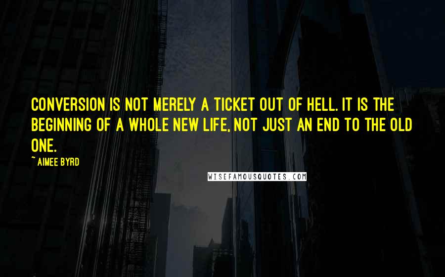 Aimee Byrd Quotes: Conversion is not merely a ticket out of hell. It is the beginning of a whole new life, not just an end to the old one.