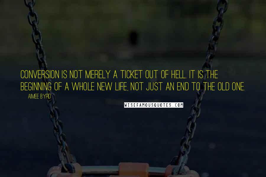 Aimee Byrd Quotes: Conversion is not merely a ticket out of hell. It is the beginning of a whole new life, not just an end to the old one.