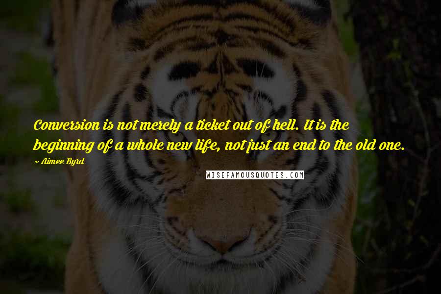 Aimee Byrd Quotes: Conversion is not merely a ticket out of hell. It is the beginning of a whole new life, not just an end to the old one.