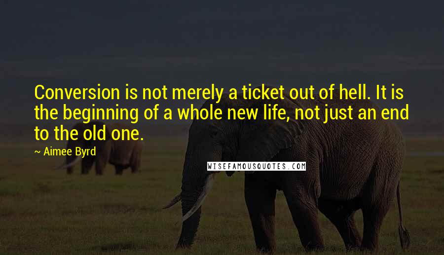 Aimee Byrd Quotes: Conversion is not merely a ticket out of hell. It is the beginning of a whole new life, not just an end to the old one.