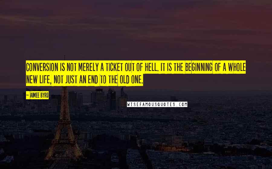 Aimee Byrd Quotes: Conversion is not merely a ticket out of hell. It is the beginning of a whole new life, not just an end to the old one.