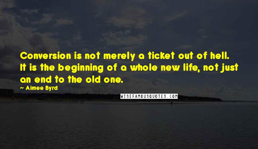 Aimee Byrd Quotes: Conversion is not merely a ticket out of hell. It is the beginning of a whole new life, not just an end to the old one.