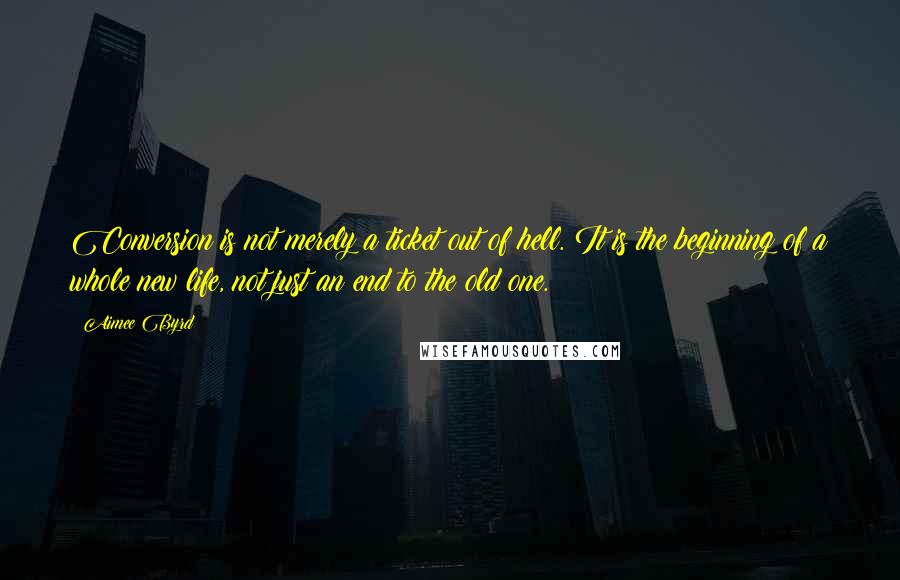 Aimee Byrd Quotes: Conversion is not merely a ticket out of hell. It is the beginning of a whole new life, not just an end to the old one.