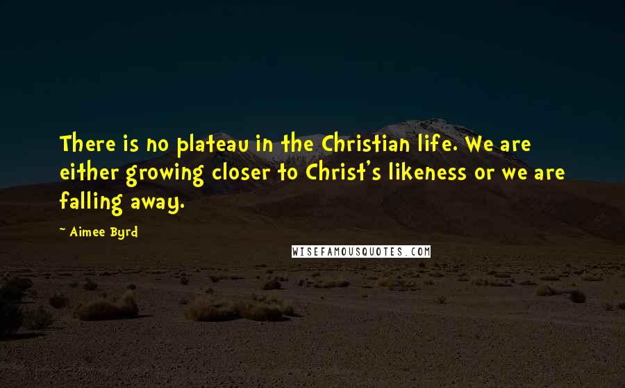 Aimee Byrd Quotes: There is no plateau in the Christian life. We are either growing closer to Christ's likeness or we are falling away.