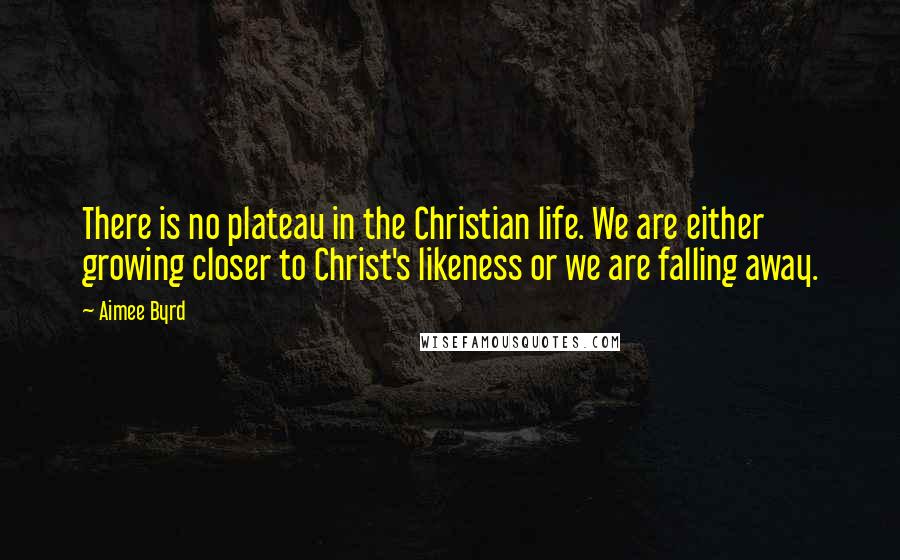 Aimee Byrd Quotes: There is no plateau in the Christian life. We are either growing closer to Christ's likeness or we are falling away.