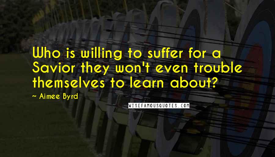 Aimee Byrd Quotes: Who is willing to suffer for a Savior they won't even trouble themselves to learn about?
