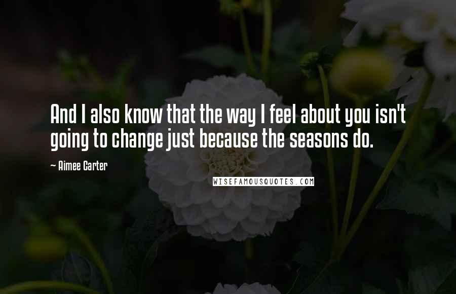 Aimee Carter Quotes: And I also know that the way I feel about you isn't going to change just because the seasons do.