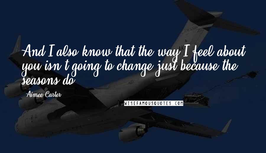 Aimee Carter Quotes: And I also know that the way I feel about you isn't going to change just because the seasons do.