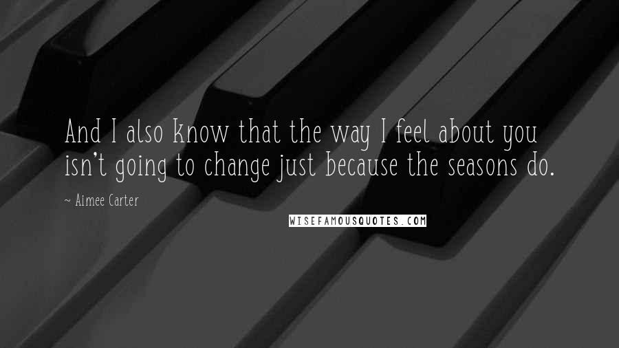 Aimee Carter Quotes: And I also know that the way I feel about you isn't going to change just because the seasons do.