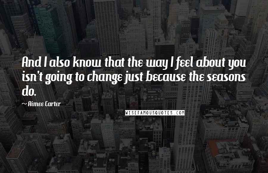 Aimee Carter Quotes: And I also know that the way I feel about you isn't going to change just because the seasons do.