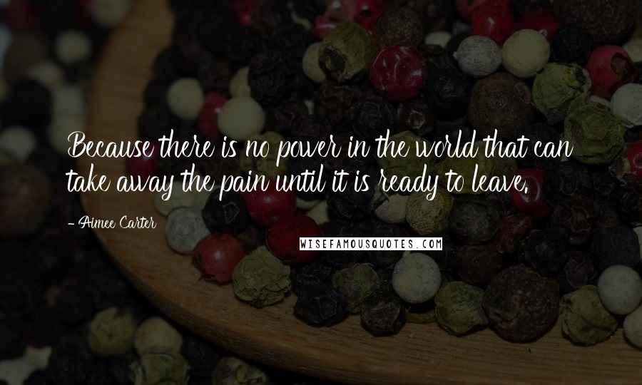 Aimee Carter Quotes: Because there is no power in the world that can take away the pain until it is ready to leave.