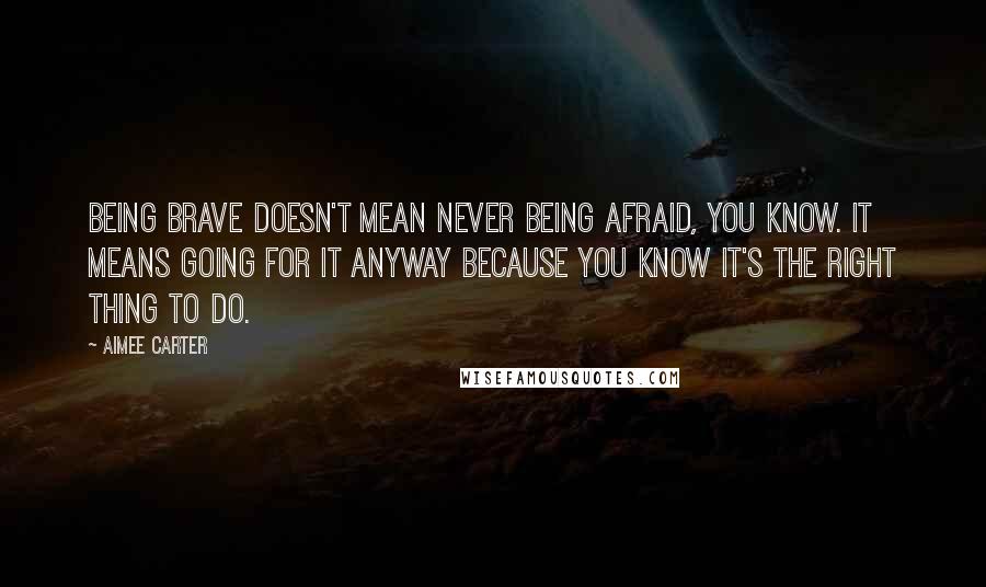 Aimee Carter Quotes: Being brave doesn't mean never being afraid, you know. It means going for it anyway because you know it's the right thing to do.