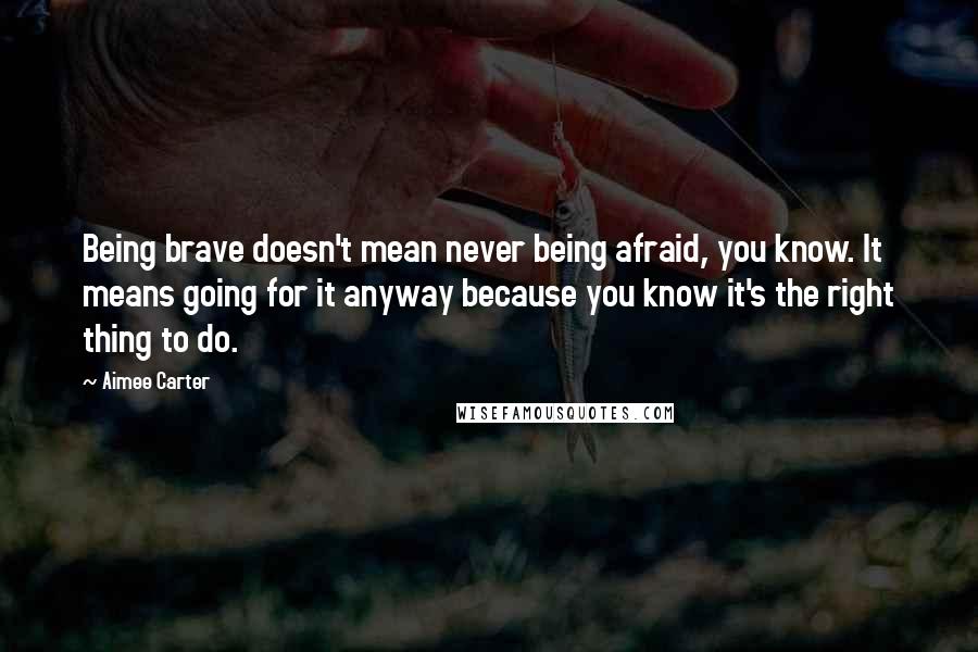 Aimee Carter Quotes: Being brave doesn't mean never being afraid, you know. It means going for it anyway because you know it's the right thing to do.
