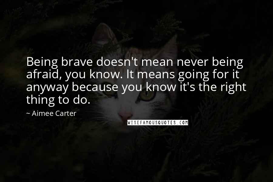 Aimee Carter Quotes: Being brave doesn't mean never being afraid, you know. It means going for it anyway because you know it's the right thing to do.