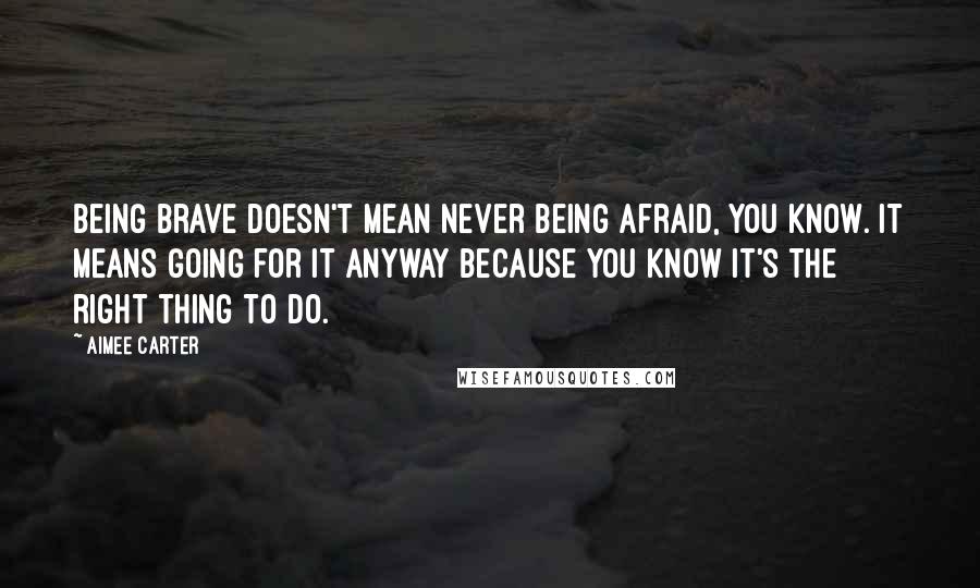 Aimee Carter Quotes: Being brave doesn't mean never being afraid, you know. It means going for it anyway because you know it's the right thing to do.