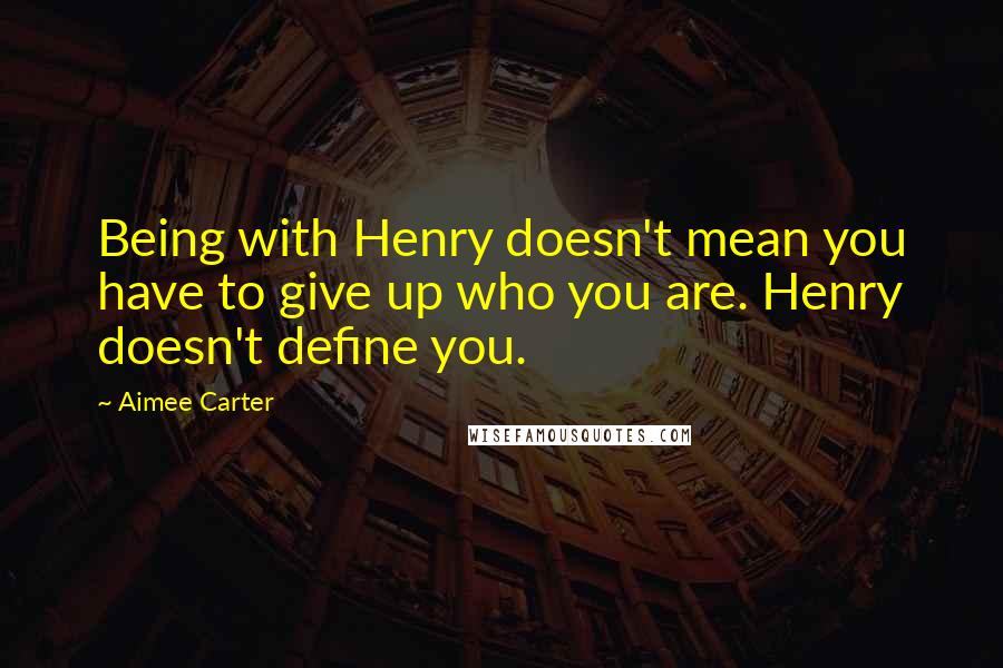 Aimee Carter Quotes: Being with Henry doesn't mean you have to give up who you are. Henry doesn't define you.