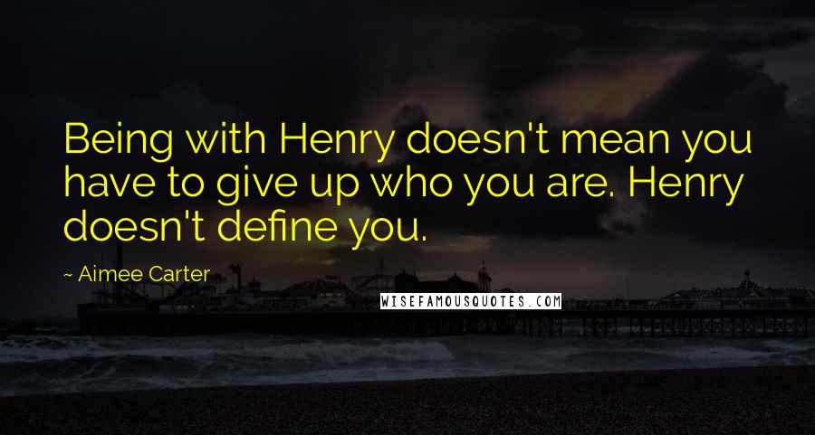 Aimee Carter Quotes: Being with Henry doesn't mean you have to give up who you are. Henry doesn't define you.