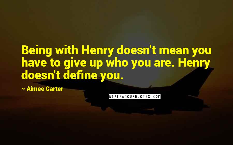 Aimee Carter Quotes: Being with Henry doesn't mean you have to give up who you are. Henry doesn't define you.