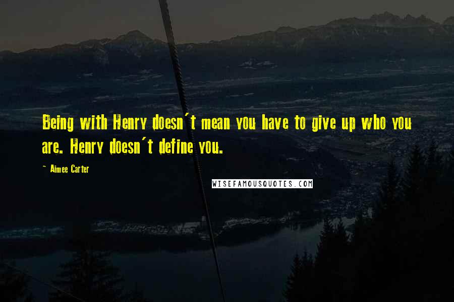 Aimee Carter Quotes: Being with Henry doesn't mean you have to give up who you are. Henry doesn't define you.