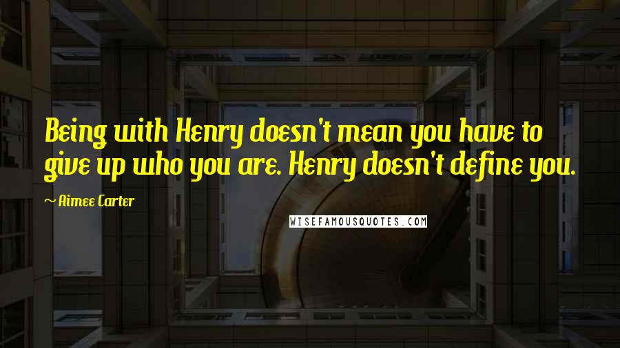 Aimee Carter Quotes: Being with Henry doesn't mean you have to give up who you are. Henry doesn't define you.