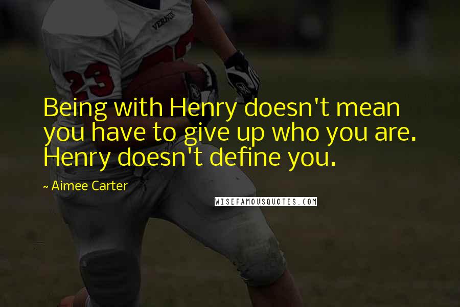 Aimee Carter Quotes: Being with Henry doesn't mean you have to give up who you are. Henry doesn't define you.