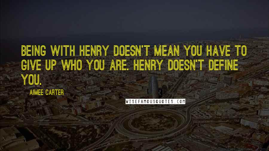 Aimee Carter Quotes: Being with Henry doesn't mean you have to give up who you are. Henry doesn't define you.