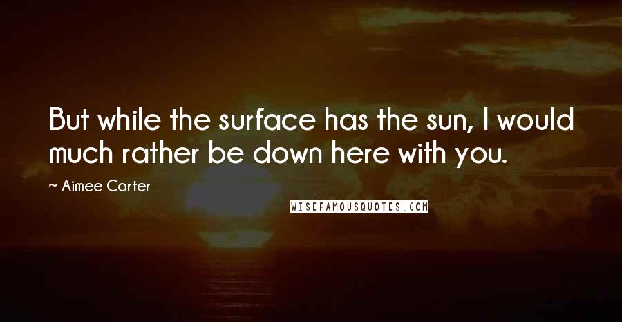 Aimee Carter Quotes: But while the surface has the sun, I would much rather be down here with you.