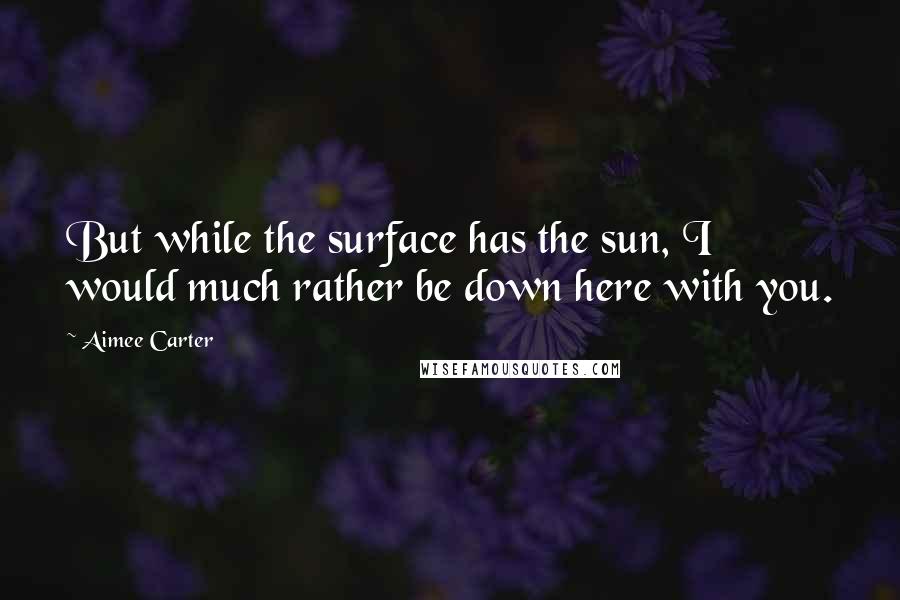 Aimee Carter Quotes: But while the surface has the sun, I would much rather be down here with you.