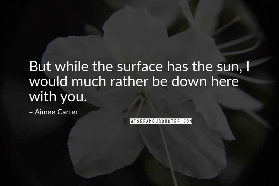 Aimee Carter Quotes: But while the surface has the sun, I would much rather be down here with you.