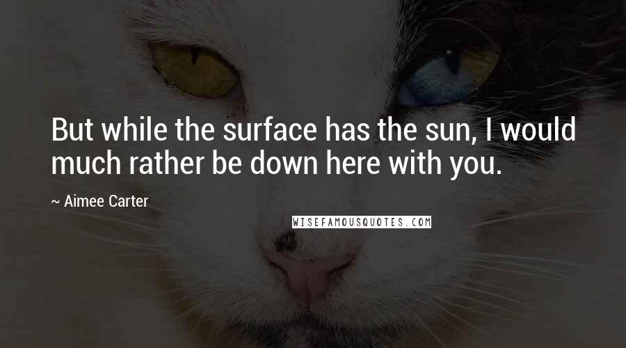 Aimee Carter Quotes: But while the surface has the sun, I would much rather be down here with you.