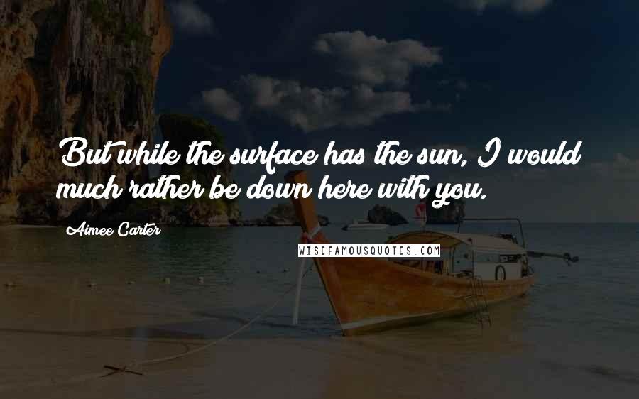 Aimee Carter Quotes: But while the surface has the sun, I would much rather be down here with you.