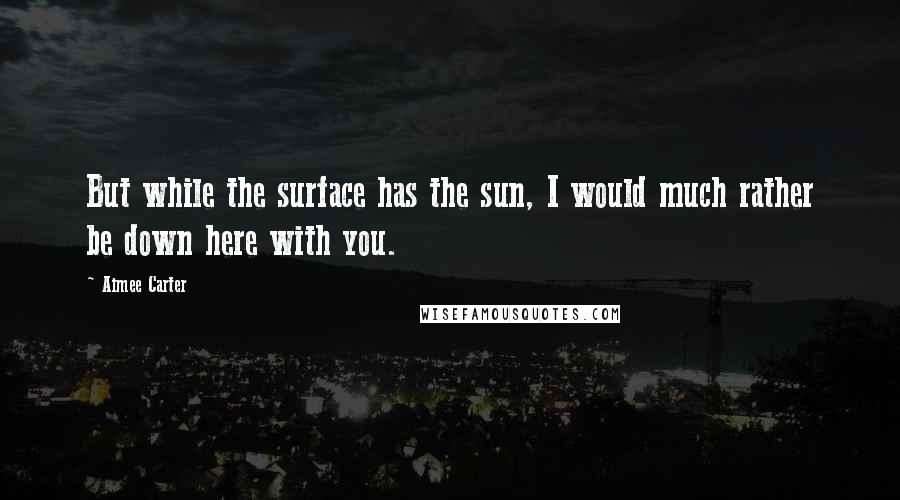 Aimee Carter Quotes: But while the surface has the sun, I would much rather be down here with you.