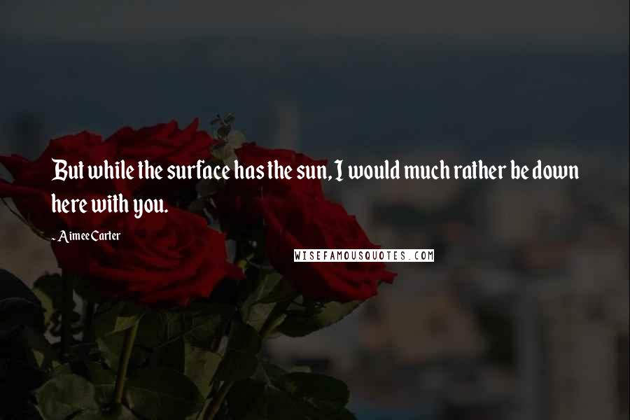 Aimee Carter Quotes: But while the surface has the sun, I would much rather be down here with you.